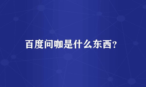 百度问咖是什么东西？
