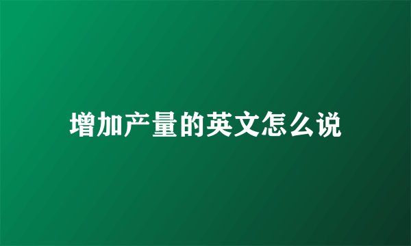 增加产量的英文怎么说