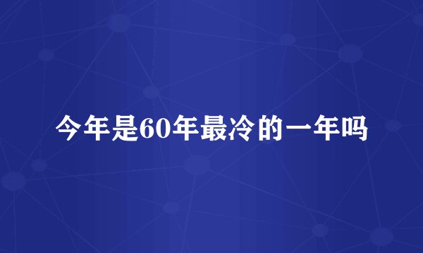 今年是60年最冷的一年吗