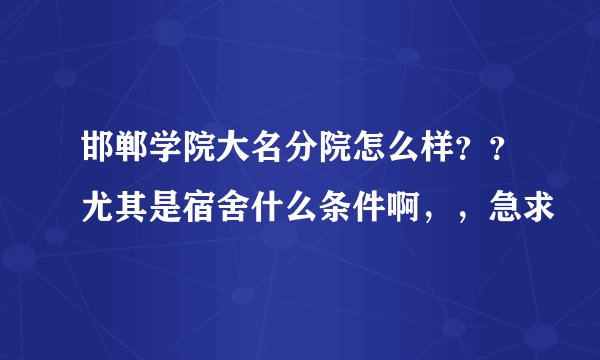 邯郸学院大名分院怎么样？？尤其是宿舍什么条件啊，，急求