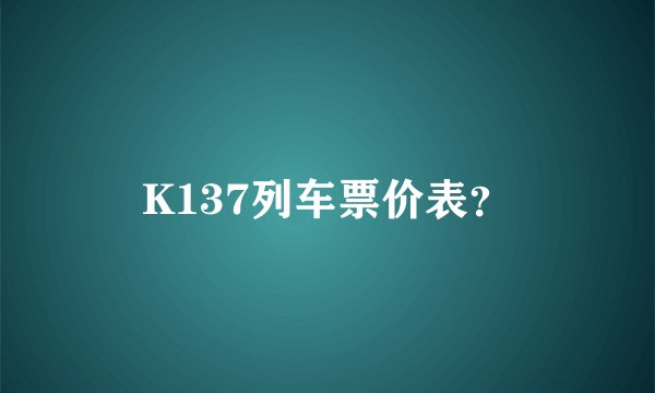 K137列车票价表？