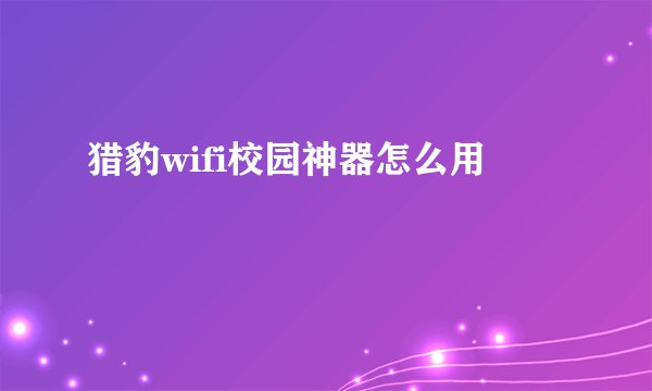 猎豹wifi校园神器怎么用