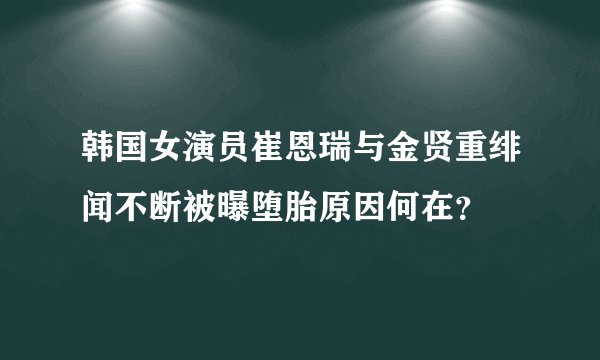 韩国女演员崔恩瑞与金贤重绯闻不断被曝堕胎原因何在？