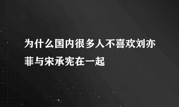 为什么国内很多人不喜欢刘亦菲与宋承宪在一起