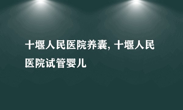 十堰人民医院养囊, 十堰人民医院试管婴儿