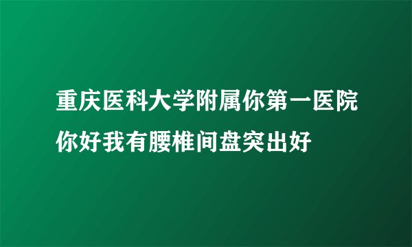 重庆医科大学附属你第一医院你好我有腰椎间盘突出好