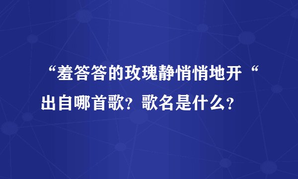 “羞答答的玫瑰静悄悄地开“出自哪首歌？歌名是什么？