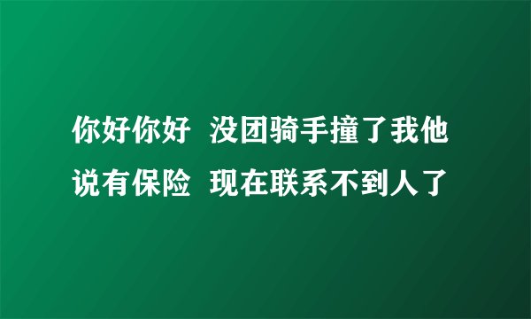 你好你好  没团骑手撞了我他说有保险  现在联系不到人了