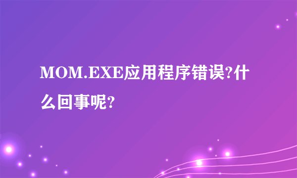 MOM.EXE应用程序错误?什么回事呢?