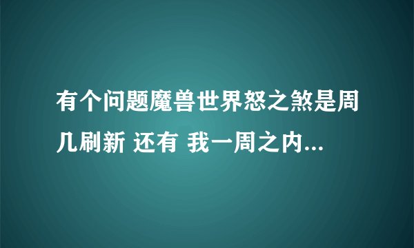 有个问题魔兽世界怒之煞是周几刷新 还有 我一周之内 第一次打怒之煞没用好运符出装备了 还能用打第二次么