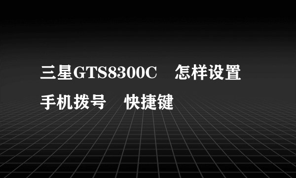 三星GTS8300C 怎样设置 手机拨号 快捷键