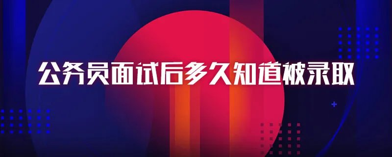 公务员面试后多久知道被录取