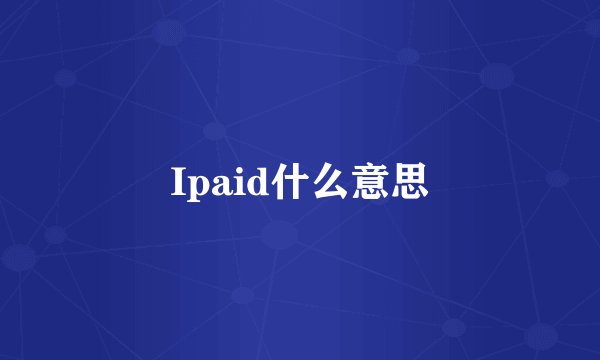 Ipaid什么意思