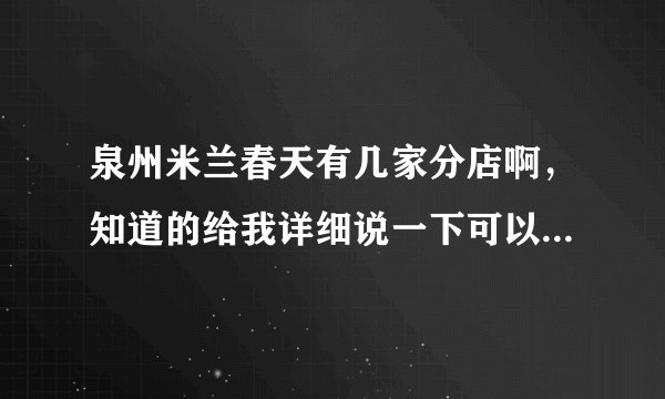 泉州米兰春天有几家分店啊，知道的给我详细说一下可以吗？谢谢大家了