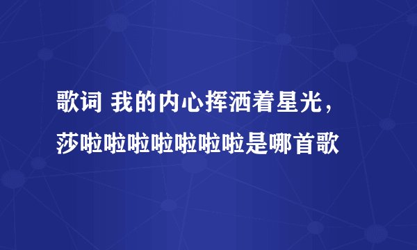 歌词 我的内心挥洒着星光，莎啦啦啦啦啦啦啦是哪首歌
