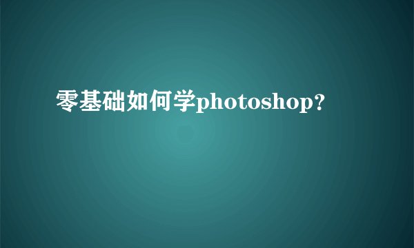 零基础如何学photoshop？