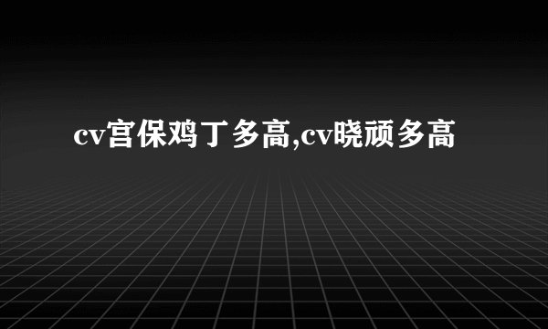 cv宫保鸡丁多高,cv晓顽多高