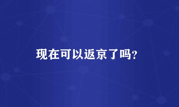 现在可以返京了吗？