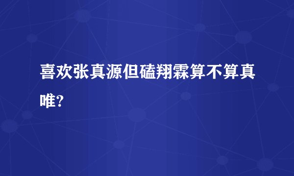 喜欢张真源但磕翔霖算不算真唯?
