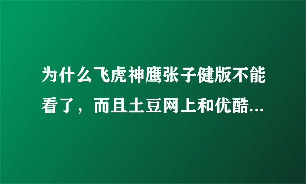 为什么飞虎神鹰张子健版不能看了，而且土豆网上和优酷网上的视频都删了？