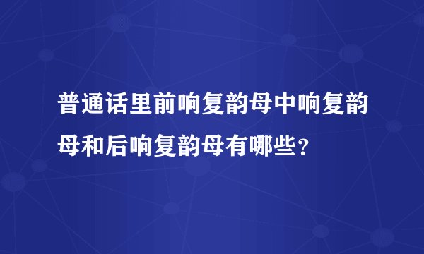 普通话里前响复韵母中响复韵母和后响复韵母有哪些？