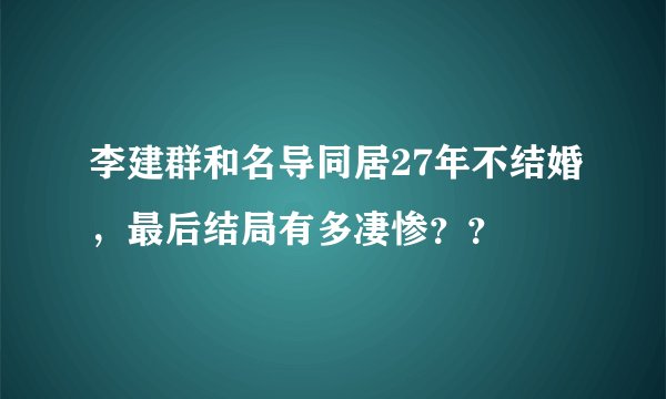 李建群和名导同居27年不结婚，最后结局有多凄惨？？