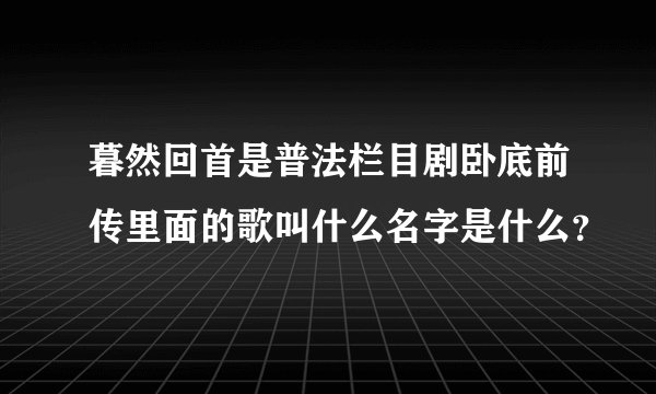 暮然回首是普法栏目剧卧底前传里面的歌叫什么名字是什么？