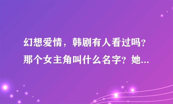 幻想爱情，韩剧有人看过吗？那个女主角叫什么名字？她还有其他的作品吗？谢谢！！