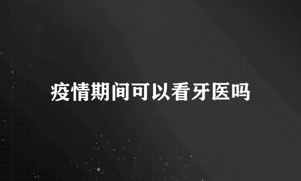 疫情期间可以看牙医吗