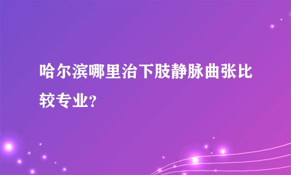 哈尔滨哪里治下肢静脉曲张比较专业？