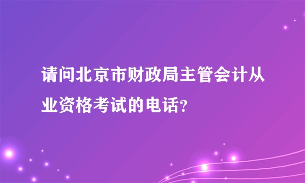请问北京市财政局主管会计从业资格考试的电话？
