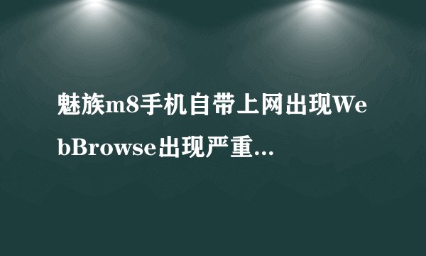魅族m8手机自带上网出现WebBrowse出现严重错误必须关闭？