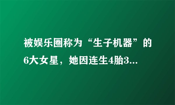 被娱乐圈称为“生子机器”的6大女星，她因连生4胎33岁样子变53岁