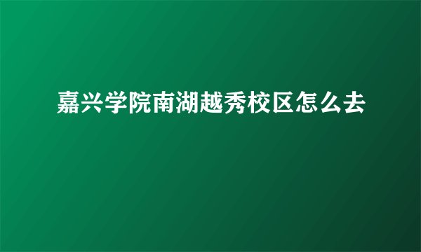 嘉兴学院南湖越秀校区怎么去