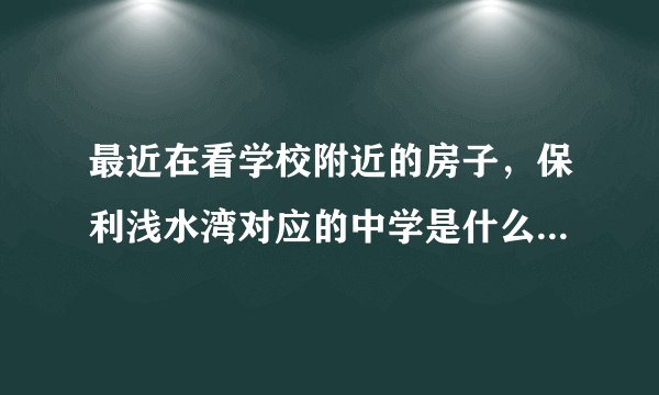 最近在看学校附近的房子，保利浅水湾对应的中学是什么？教育质量怎么样？1个班多少人？