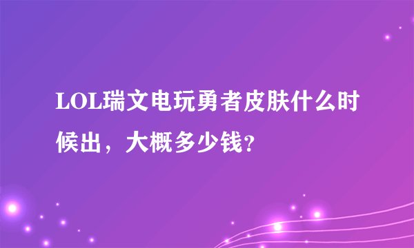 LOL瑞文电玩勇者皮肤什么时候出，大概多少钱？