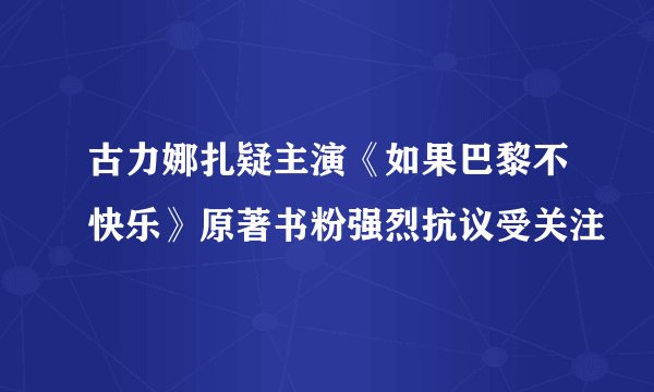 古力娜扎疑主演《如果巴黎不快乐》原著书粉强烈抗议受关注