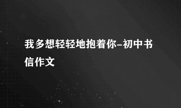 我多想轻轻地抱着你-初中书信作文