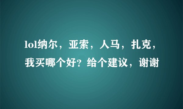 lol纳尔，亚索，人马，扎克，我买哪个好？给个建议，谢谢