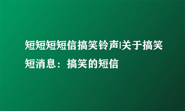 短短短短信搞笑铃声|关于搞笑短消息：搞笑的短信