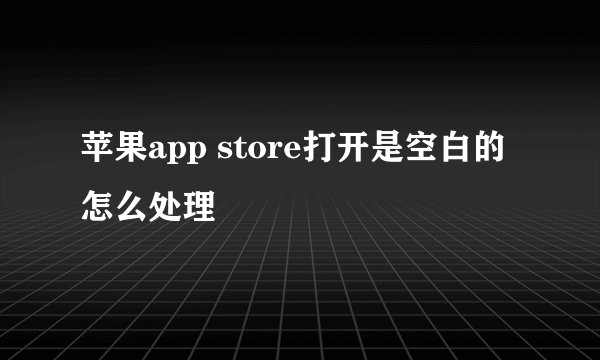 苹果app store打开是空白的怎么处理