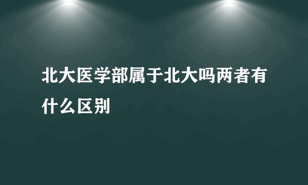北大医学部属于北大吗两者有什么区别
