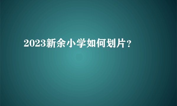 2023新余小学如何划片？