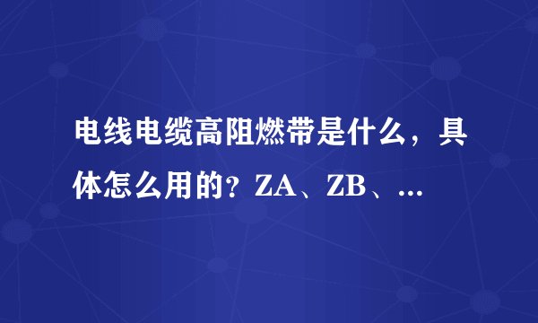 电线电缆高阻燃带是什么，具体怎么用的？ZA、ZB、ZC阻燃部分分别是什么结构？