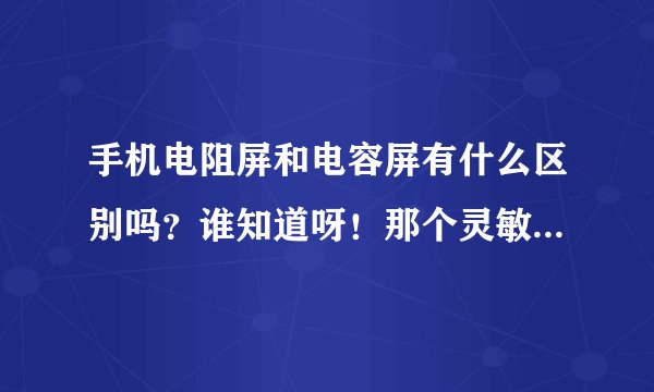 手机电阻屏和电容屏有什么区别吗？谁知道呀！那个灵敏度更高些