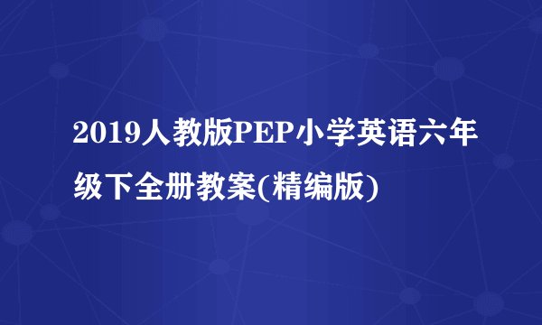 2019人教版PEP小学英语六年级下全册教案(精编版)