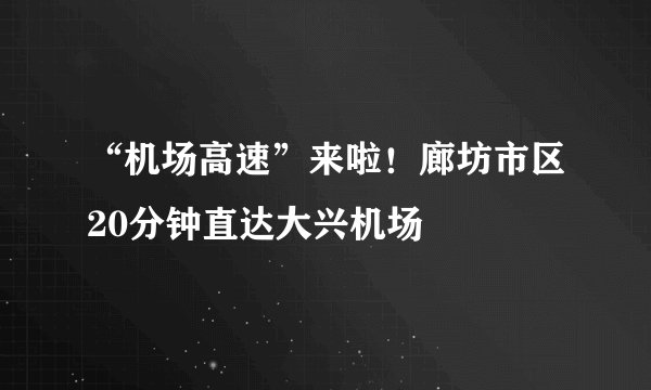 “机场高速”来啦！廊坊市区20分钟直达大兴机场