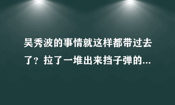 吴秀波的事情就这样都带过去了?拉了一堆出来挡子弹的,本人屁事都没有?