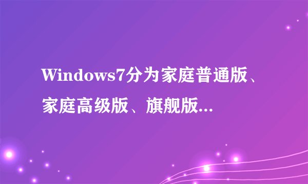 Windows7分为家庭普通版、家庭高级版、旗舰版等，价格各不一样，之间到底有什么区别？