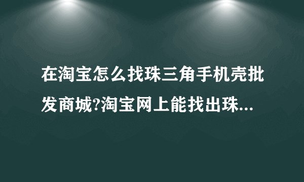 在淘宝怎么找珠三角手机壳批发商城?淘宝网上能找出珠三角手机壳批发商城...